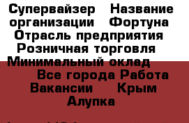 Супервайзер › Название организации ­ Фортуна › Отрасль предприятия ­ Розничная торговля › Минимальный оклад ­ 19 000 - Все города Работа » Вакансии   . Крым,Алупка